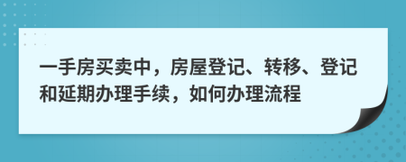 一手房买卖中，房屋登记、转移、登记和延期办理手续，如何办理流程