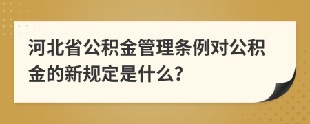 河北省公积金管理条例对公积金的新规定是什么？