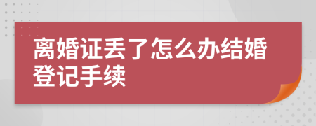 离婚证丢了怎么办结婚登记手续