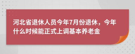 河北省退休人员今年7月份退休，今年什么时候能正式上调基本养老金