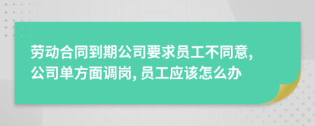 劳动合同到期公司要求员工不同意, 公司单方面调岗, 员工应该怎么办