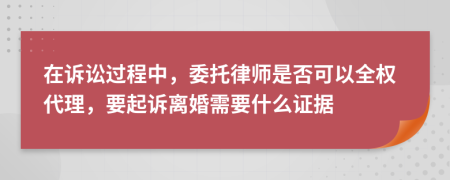 在诉讼过程中，委托律师是否可以全权代理，要起诉离婚需要什么证据