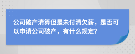 公司破产清算但是未付清欠薪，是否可以申请公司破产，有什么规定？