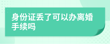 身份证丢了可以办离婚手续吗