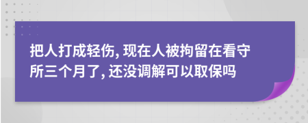 把人打成轻伤, 现在人被拘留在看守所三个月了, 还没调解可以取保吗