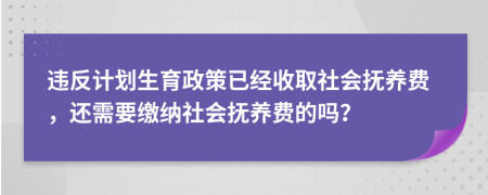 违反计划生育政策已经收取社会抚养费，还需要缴纳社会抚养费的吗？