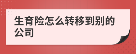 生育险怎么转移到别的公司