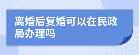 离婚后复婚可以在民政局办理吗