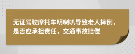 无证驾驶摩托车明喇叭导致老人摔倒，是否应承担责任，交通事故赔偿