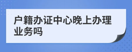 户籍办证中心晚上办理业务吗