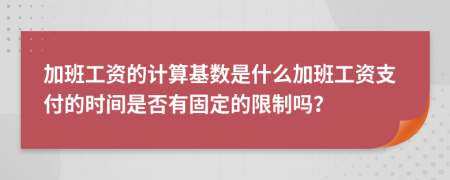 加班工资的计算基数是什么加班工资支付的时间是否有固定的限制吗？