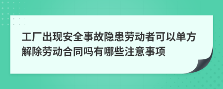 工厂出现安全事故隐患劳动者可以单方解除劳动合同吗有哪些注意事项