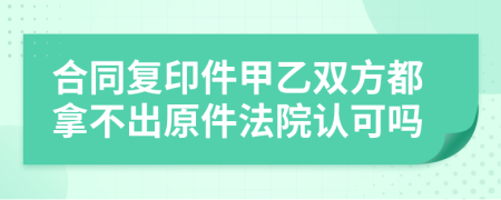 合同复印件甲乙双方都拿不出原件法院认可吗