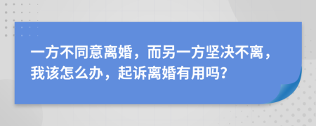 一方不同意离婚，而另一方坚决不离，我该怎么办，起诉离婚有用吗？