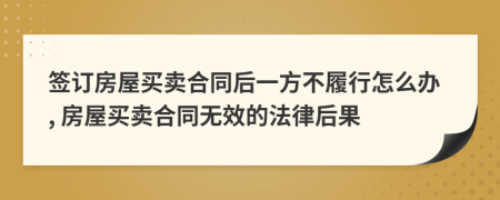 签订房屋买卖合同后一方不履行怎么办, 房屋买卖合同无效的法律后果