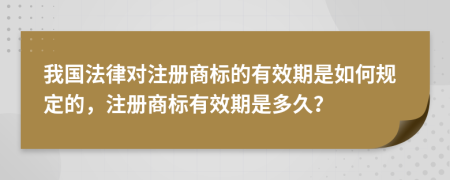 我国法律对注册商标的有效期是如何规定的，注册商标有效期是多久？