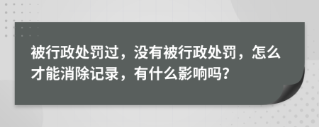 被行政处罚过，没有被行政处罚，怎么才能消除记录，有什么影响吗？