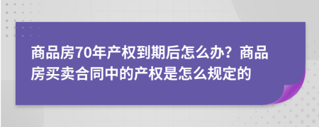 商品房70年产权到期后怎么办？商品房买卖合同中的产权是怎么规定的