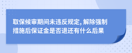 取保候审期间未违反规定, 解除强制措施后保证金是否退还有什么后果