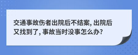 交通事故伤者出院后不结案, 出院后又找到了, 事故当时没事怎么办?