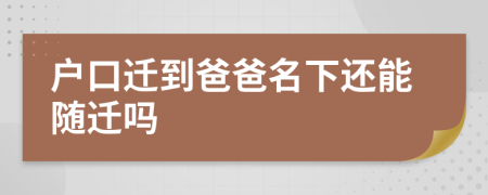 户口迁到爸爸名下还能随迁吗