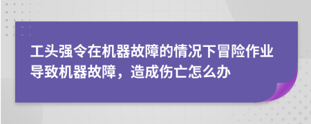 工头强令在机器故障的情况下冒险作业导致机器故障，造成伤亡怎么办