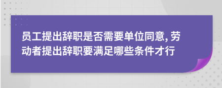 员工提出辞职是否需要单位同意, 劳动者提出辞职要满足哪些条件才行