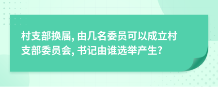 村支部换届, 由几名委员可以成立村支部委员会, 书记由谁选举产生?