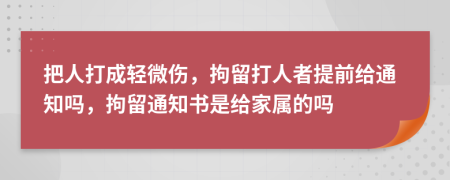 把人打成轻微伤，拘留打人者提前给通知吗，拘留通知书是给家属的吗