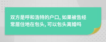 双方是呼和浩特的户口, 如果被告经常居住地在包头, 可以包头离婚吗
