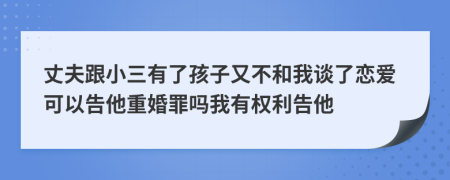 丈夫跟小三有了孩子又不和我谈了恋爱可以告他重婚罪吗我有权利告他