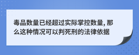 毒品数量已经超过实际掌控数量, 那么这种情况可以判死刑的法律依据