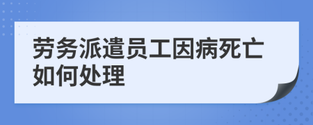 劳务派遣员工因病死亡如何处理