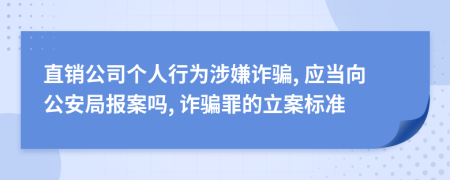 直销公司个人行为涉嫌诈骗, 应当向公安局报案吗, 诈骗罪的立案标准