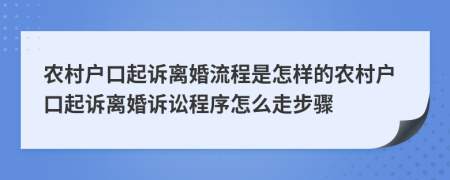 农村户口起诉离婚流程是怎样的农村户口起诉离婚诉讼程序怎么走步骤