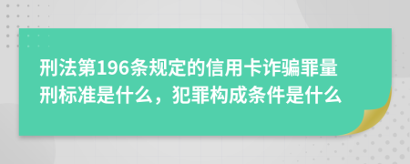 刑法第196条规定的信用卡诈骗罪量刑标准是什么，犯罪构成条件是什么