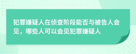 犯罪嫌疑人在侦查阶段能否与被告人会见，哪些人可以会见犯罪嫌疑人