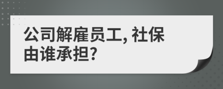 公司解雇员工, 社保由谁承担?