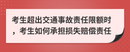 考生超出交通事故责任限额时，考生如何承担损失赔偿责任