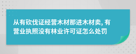 从有砍伐证经营木材那进木材卖, 有营业执照没有林业许可证怎么处罚