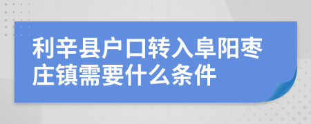 利辛县户口转入阜阳枣庄镇需要什么条件