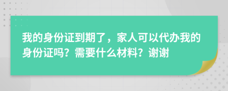 我的身份证到期了，家人可以代办我的身份证吗？需要什么材料？谢谢