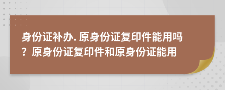 身份证补办. 原身份证复印件能用吗？原身份证复印件和原身份证能用