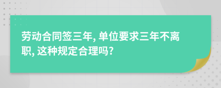 劳动合同签三年, 单位要求三年不离职, 这种规定合理吗?