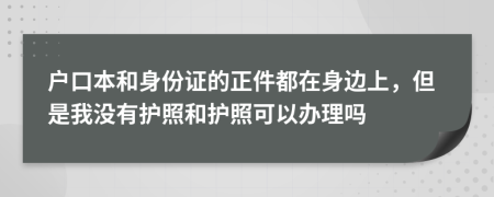 户口本和身份证的正件都在身边上，但是我没有护照和护照可以办理吗