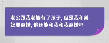 老公跟我老婆有了孩子, 但是我和弟媳要离婚, 他还能和我和我离婚吗