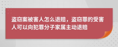 盗窃案被害人怎么退赔，盗窃罪的受害人可以向犯罪分子家属主动退赔