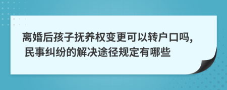 离婚后孩子抚养权变更可以转户口吗, 民事纠纷的解决途径规定有哪些