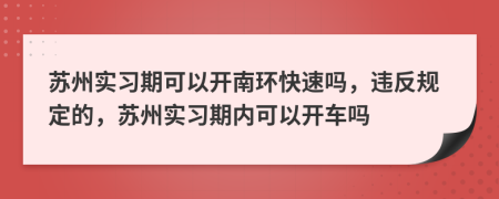 苏州实习期可以开南环快速吗，违反规定的，苏州实习期内可以开车吗