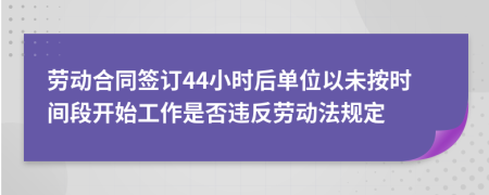劳动合同签订44小时后单位以未按时间段开始工作是否违反劳动法规定